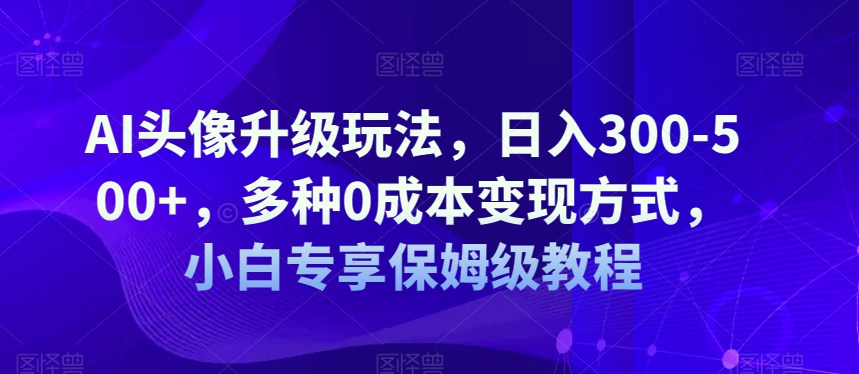 6930-20230923-AI头像升级玩法，日入300-500+，多种0成本变现方式，小白专享保姆级教程【揭秘】】