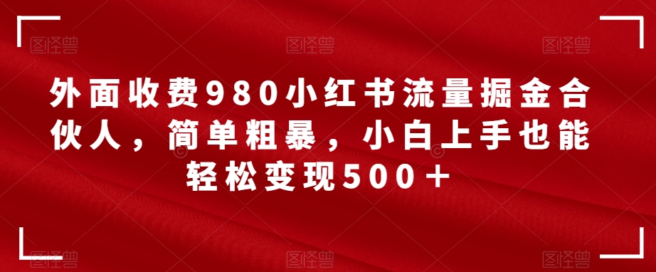 6931-20230923-外面收费980小红书流量掘金合伙人，简单粗暴，小白上手也能轻松变现500＋【揭秘】