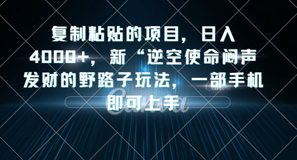 6939-20230923-复制粘贴的项目，日入4000+，新“逆空使命“闷声发财的野路子玩法，一部手机即可上手