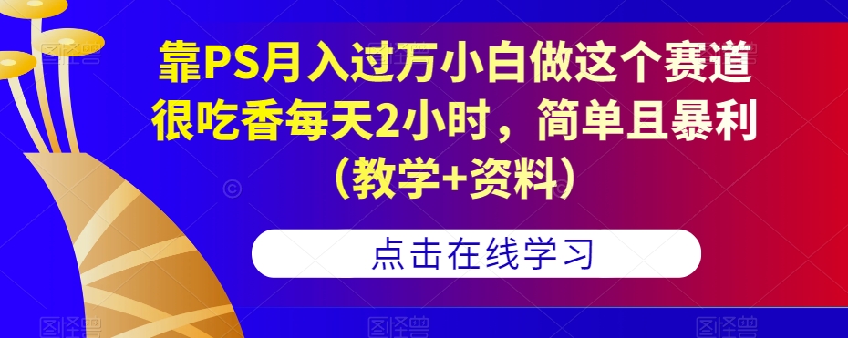 6946-20230923-靠PS月入过万小白做这个赛道很吃香每天2小时，简单且暴利（教学+资料）