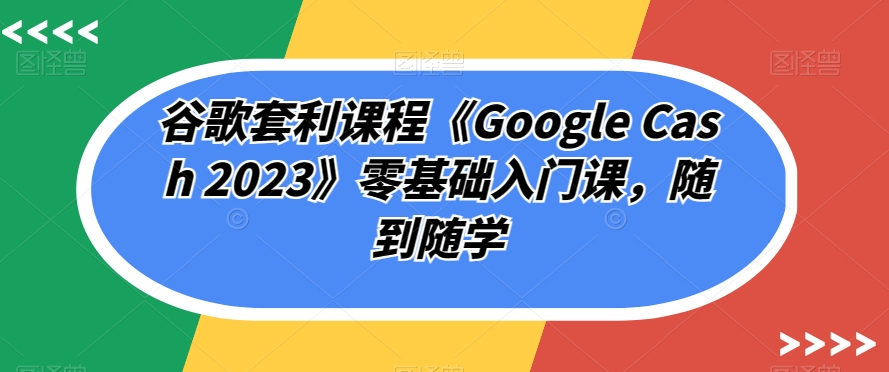 7029-20230926-谷歌套利课程《Google Cash 2023》零基础入门课，随到随学