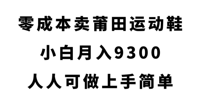 7096-20230928-零成本卖莆田运动鞋，小白月入9300，人人可做上手简单【揭秘】