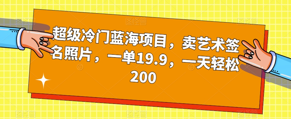 7101-20230928-超级冷门蓝海项目，卖艺术签名照片，一单19.9，一天轻松200