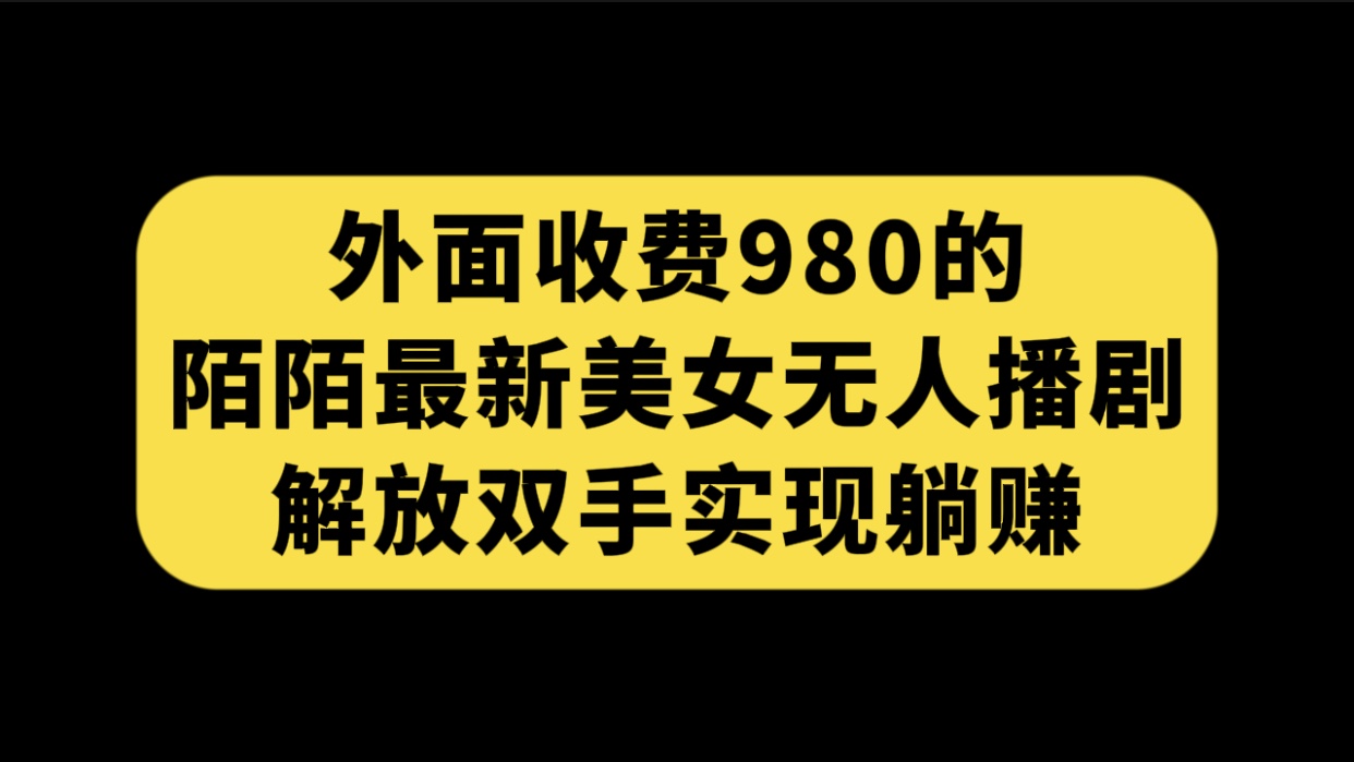 外面收费980的陌陌最新美女无人播剧玩法，解放双手实现躺赚⭐（7398期）外面收费980陌陌最新美女无人播剧玩法 解放双手实现躺赚（附100G影视资源）