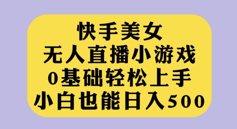 7180-20231003-快手美女无人直播小游戏，0基础轻松上手，小白也能日入500【揭秘】