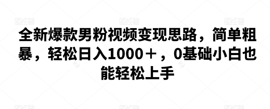 7215-20231004-全新爆款男粉视频变现思路，简单粗暴，轻松日入1000＋，0基础小白也能轻松上手