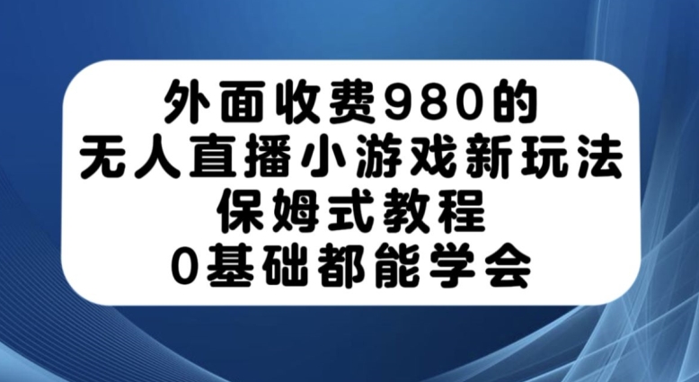 7217-20231004-外面收费980的无人直播小游戏新玩法，保姆式教程，0基础都能学会【揭秘】