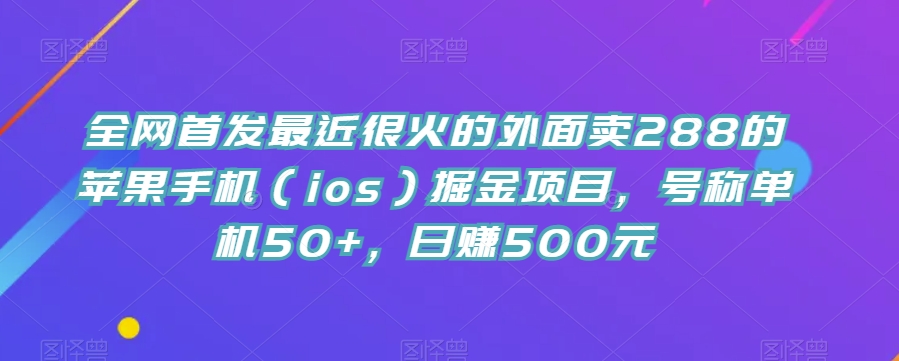 7244-20231005-全网首发最近很火的外面卖288的苹果手机（ios）掘金项目，号称单机50+，日赚500元【揭秘】