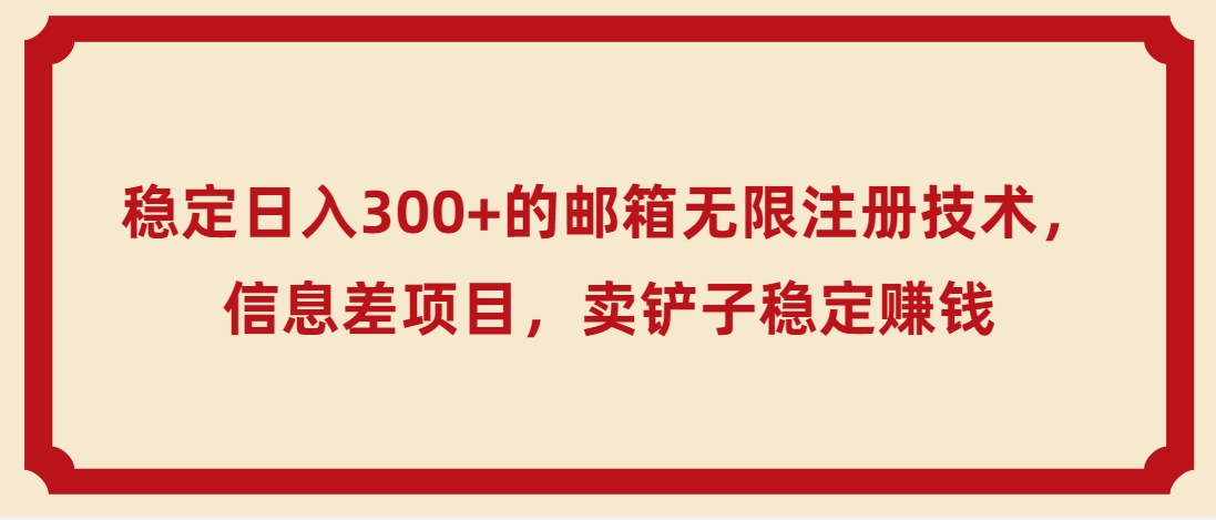 7233-20231005-稳定日入300+的邮箱无限注册技术，信息差项目，卖铲子稳定赚钱【揭秘】