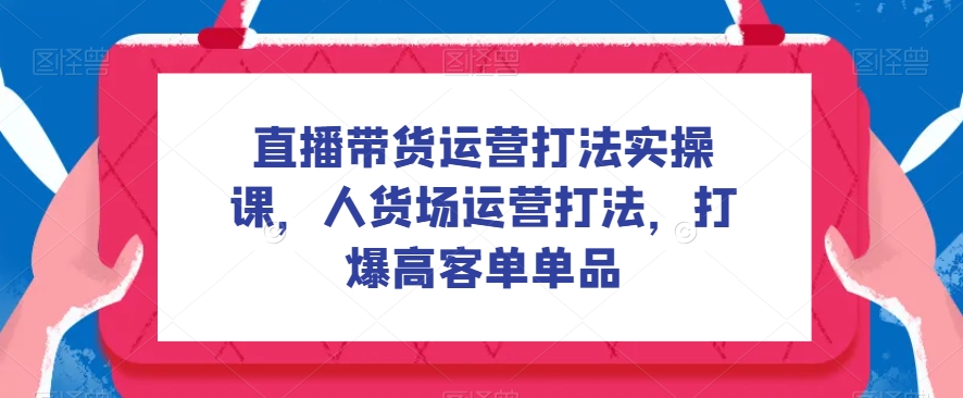 7246-20231006-直播带货运营打法实操课，人货场运营打法，打爆高客单单品