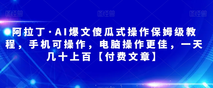 7250-20231006-阿拉丁·AI爆文傻瓜式操作保姆级教程，手机可操作，电脑操作更佳，一天几十上百【付费文章】