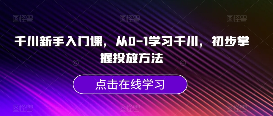 7303- 20231008-千川新手入门课，从0-1学习千川，初步掌握投放方法】