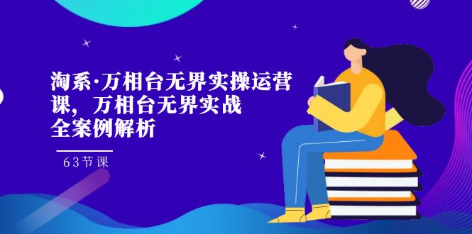 淘系万相台无界实战运营课⭐（7459期）淘系·万相台无界实操运营课，万相台·无界实战全案例解析（63节课）