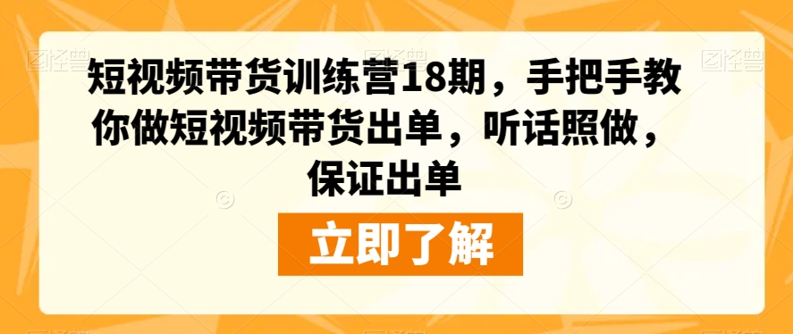 7332-20231009-短视频带货训练营18期，手把手教你做短视频带货出单，听话照做，保证出单