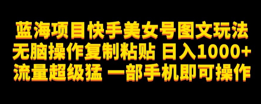 7351-20231010-蓝海项目快手美女号图文玩法，无脑操作复制粘贴，日入1000+流量超级猛一部手机即可操作【揭秘】