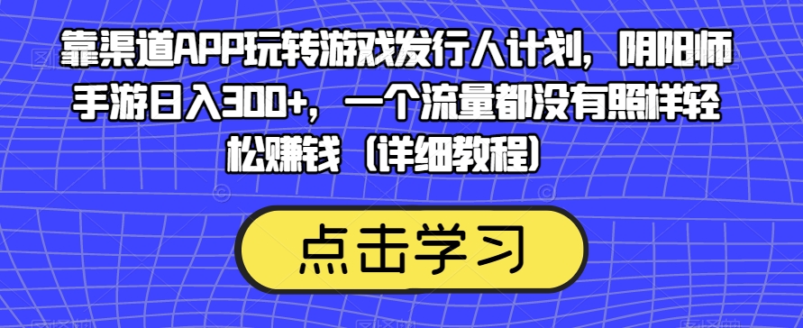 7354-20231010-靠渠道APP玩转游戏发行人计划，阴阳师手游日入300+，一个流量都没有照样轻松赚钱（详细教程）