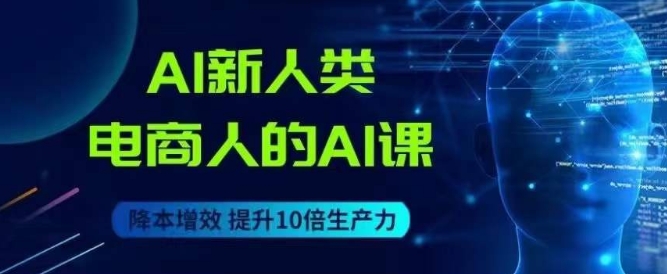 7355-20231010-AI新人类-电商人的AI课，用世界先进的AI帮助电商降本增效