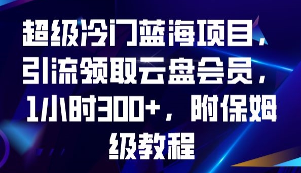 7361-20231010-超级冷门蓝海项目，引流领取云盘会员，1小时300+，附保姆级教程