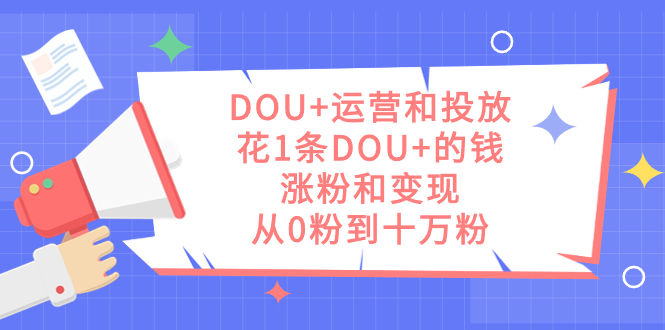 783 DOU+的运营和投放⭐（7475期）DOU+运营和投放，花1条DOU+的钱，涨粉和变现，从0粉到十万粉