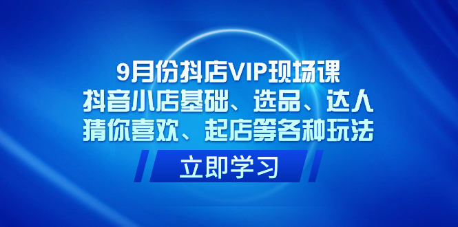 I46 推易2023年9月份抖店VIP现场课S⭐（7476期）9月份抖店VIP现场课，抖音小店基础、选品、达人、猜你喜欢、起店等各种玩法