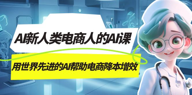 068 AI新人类-电商人的AI课⭐（7477期）AI-新人类电商人的AI课，用世界先进的AI帮助电商降本增效