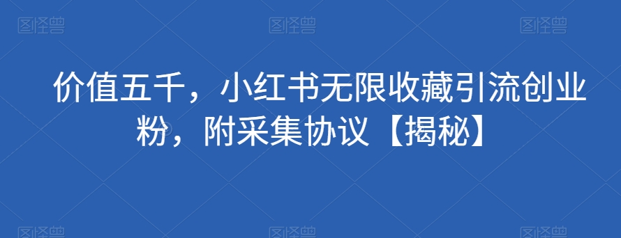 7407-20231011-价值五千，小红书无限收藏引流创业粉，附采集协议【揭秘】