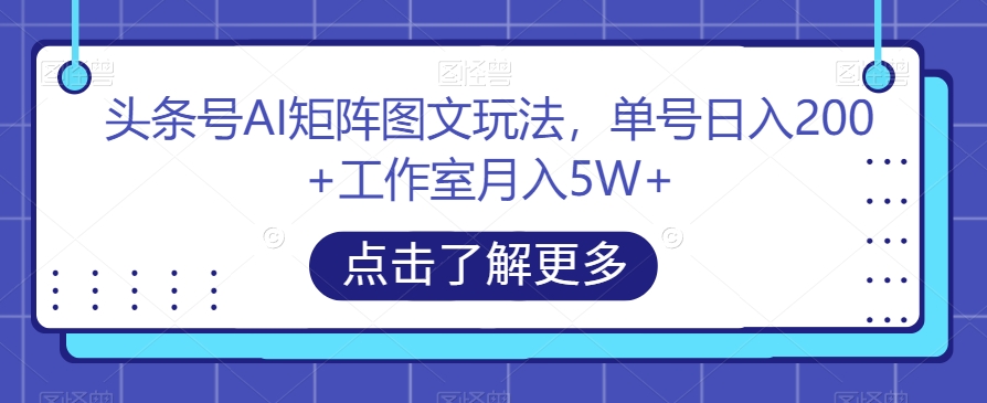 7412-20231012-头条号AI矩阵图文玩法，单号日入200+工作室月入5W+【揭秘】