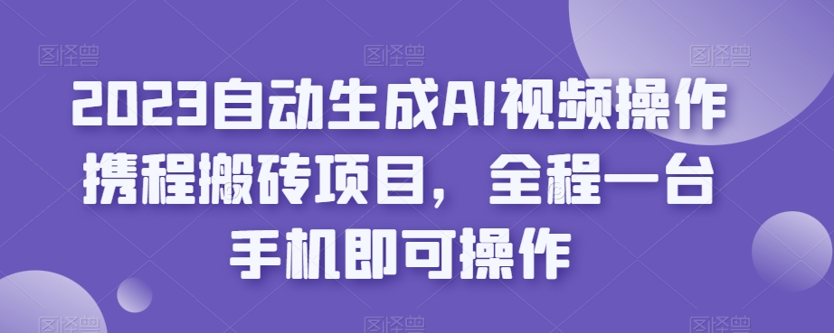 7481-20231014-2023自动生成AI视频操作携程搬砖项目，全程一台手机即可操作