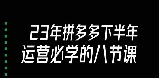 7616-20231019-大牙·23年下半年拼多多运营必学的八节课（18节完整）