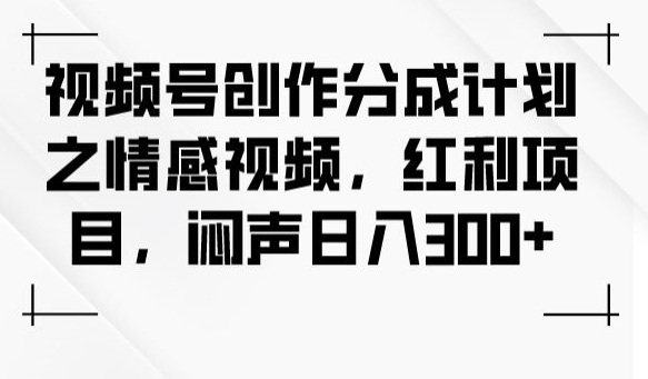 7618-20231019-视频号创作分成计划之情感视频，红利项目，闷声日入300+