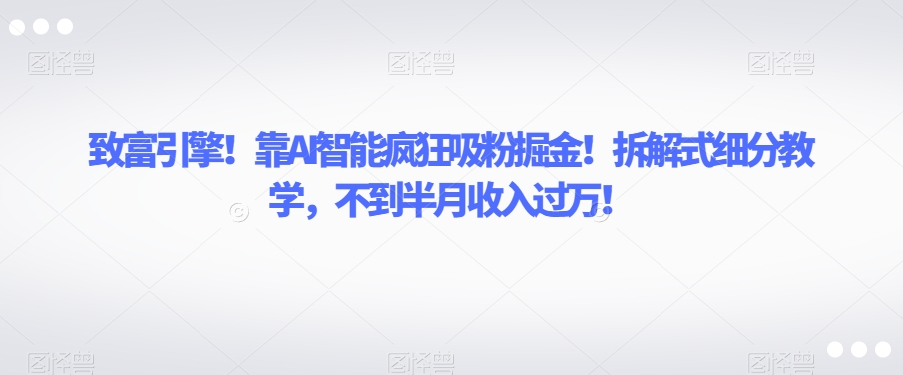 7636-20231019-致富引擎！靠AI智能疯狂吸粉掘金！拆解式细分教学，不到半月收入过万【揭秘】