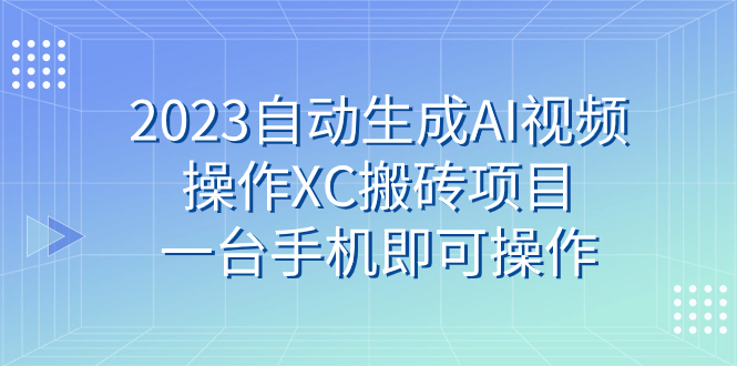 2023自动生成AI视频操作XC搬砖项目，全程一台手机即可操作⭐（7580期）2023自动生成AI视频操作XC搬砖项目，一台手机即可操作