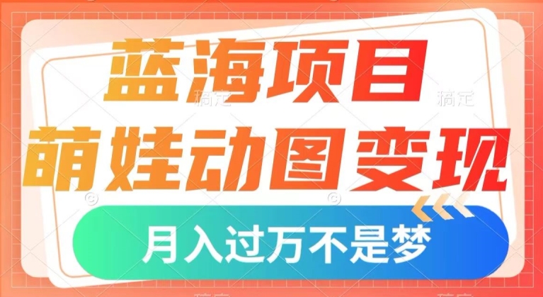 7677-20231020-蓝海项目，萌娃动图变现，几分钟一个视频，小白也可直接入手，月入1w+【揭秘】