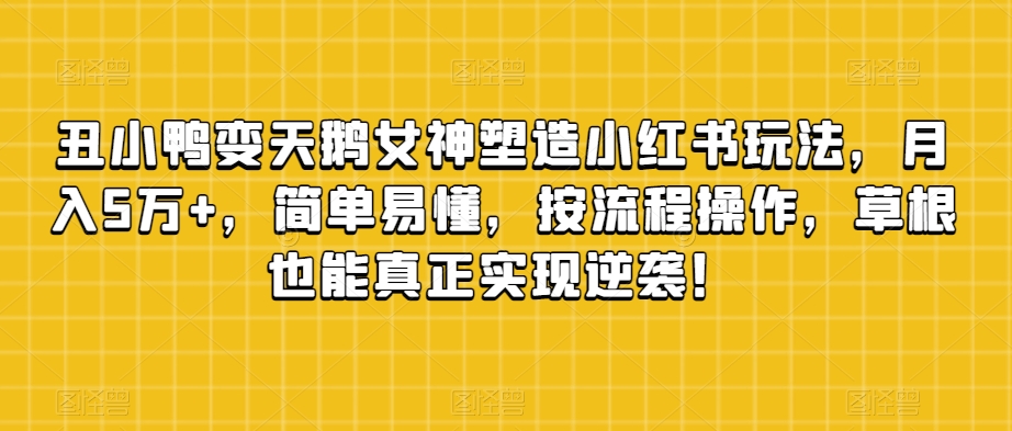 7701-20231021-丑小鸭变天鹅女神塑造小红书玩法，月入5万+，简单易懂，按流程操作，草根也能真正实现逆袭！