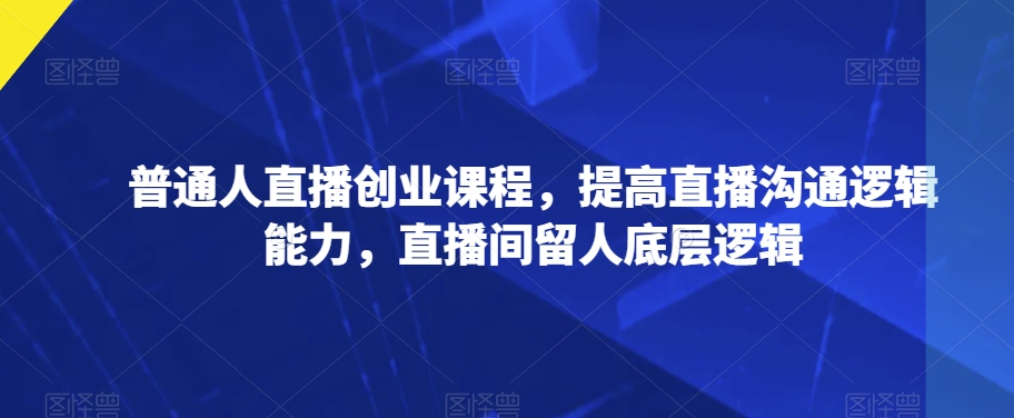 7712-20231022-普通人直播创业课程，提高直播沟通逻辑能力，直播间留人底层逻辑