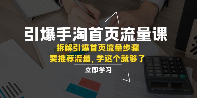 212引爆手淘首页流量课⭐（7620期）引爆-手淘首页流量课：拆解引爆首页流量步骤，要推荐流量，学这个就够了