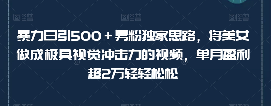 7723-20231022-暴力日引500＋男粉独家思路，将美女做成极具视觉冲击力的视频，老色批超爱看！变现超级快！单月盈利超2万轻轻松松⭐暴力日引500＋男粉独家思路，将美女做成极具视觉冲击力的视频，单月盈利超2万轻轻松松