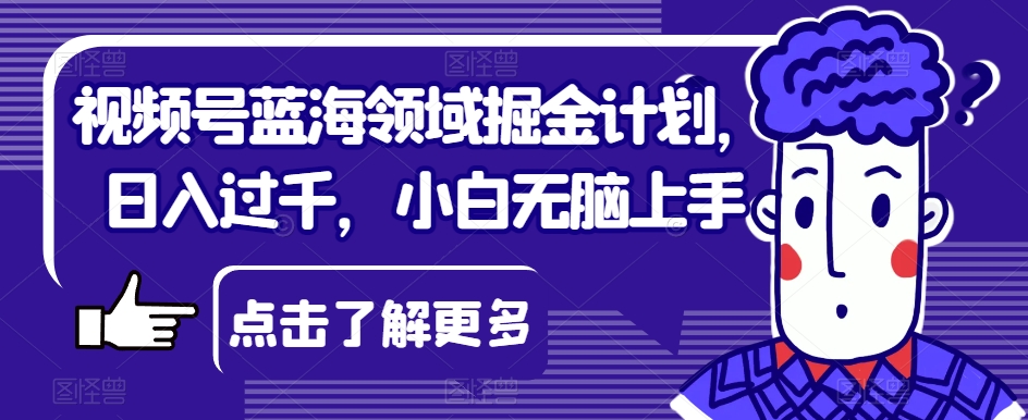 7788-20231024-视频号蓝海领域掘金计划，日入过千，小白无脑上手【揭秘】