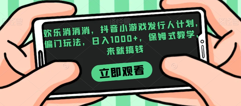 7820-20231026-欢乐消消消，抖音小游戏发行人计划，偏门玩法，日入1000+，保姆式教学，来就搞钱