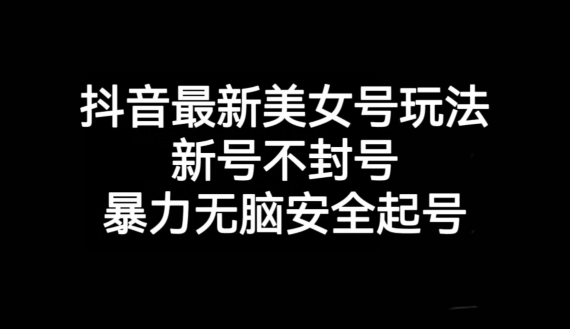 7827-20231026-抖音最新美女号玩法，新号不封号，暴力无脑安全起号【揭秘】