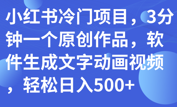 （7668期）小红书冷门项目，3分钟一个原创作品，软件生成文字动画视频，轻松日入500+