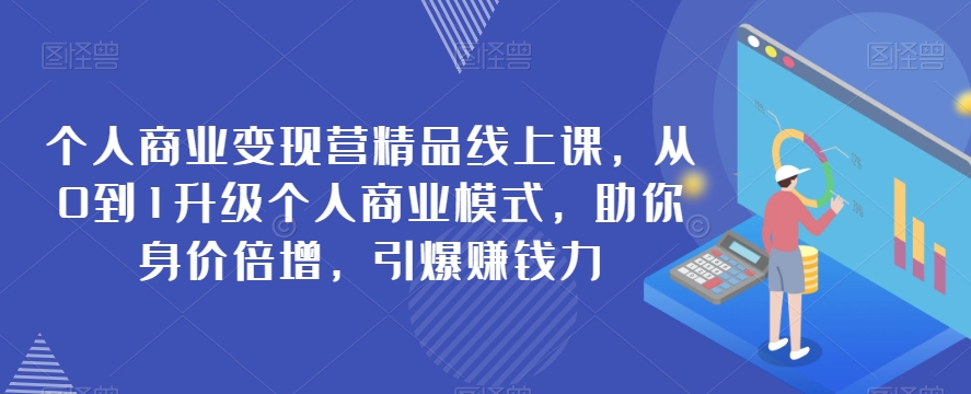 7843-20231027-个人商业变现营精品线上课，从0到1升级个人商业模式，助你身价倍增，引爆赚钱力