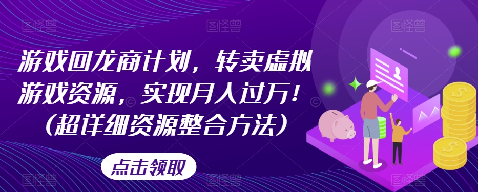 7862-20231028-游戏回龙商计划，转卖虚拟游戏资源，实现月入过万！(超详细资源整合方法)