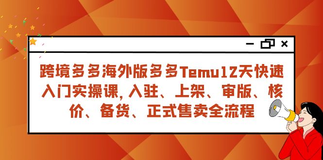 Temu 12天快速入门实操课⭐（7686期）跨境多多海外版多多Temu12天快速入门实战课，从入驻 上架到正式售卖全流程