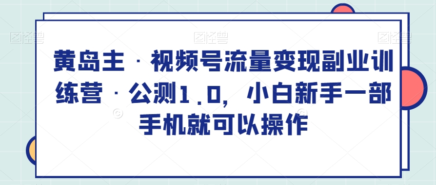 7989-20231102-黄岛主·视频号流量变现副业训练营·公测1.0，小白新手一部手机就可以操作