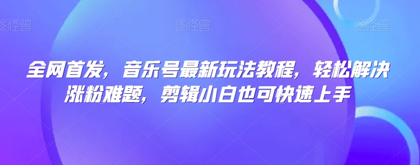 8002-20231102-全网首发，音乐号最新玩法教程，轻松解决涨粉难题，剪辑小白也可快速上手