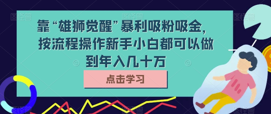 8015-20231103-靠“雄狮觉醒”暴利吸粉吸金，按流程操作新手小白都可以做到年入几十万【揭秘】