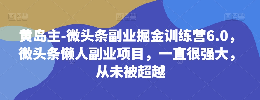 8018-20231103-黄岛主-微头条副业掘金训练营6.0，微头条懒人副业项目，一直很强大，从未被超越