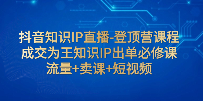 抖音 _ 知识IP直播登顶营（6合一）_朴光泽（知识付费_卖课）⭐（7731期）抖音知识IP直播-登顶营课程：成交为王知识IP出单必修课  流量+卖课+短视频