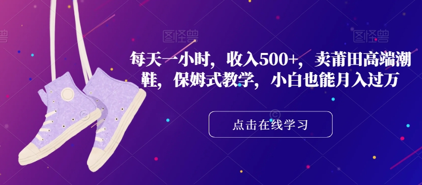 8027-20231104-每天一小时，收入500+，卖莆田高端潮鞋，保姆式教学，小白也能月入过万【揭秘】